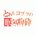 とあるコブラの眠気粉砕（メガシャキ）