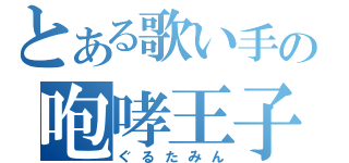 とある歌い手の咆哮王子（ぐるたみん）