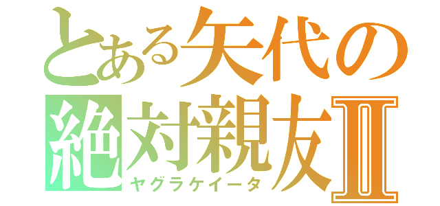 とある矢代の絶対親友Ⅱ（ヤグラケイータ）