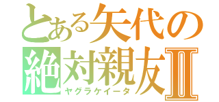 とある矢代の絶対親友Ⅱ（ヤグラケイータ）