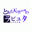 とある天空の城のラピュタ（ムスカ大佐）