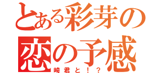 とある彩芽の恋の予感（崎君と！？）