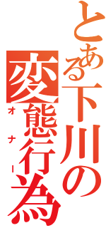 とある下川の変態行為（オナー）