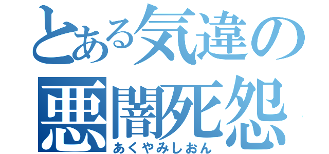 とある気違の悪闇死怨（あくやみしおん）