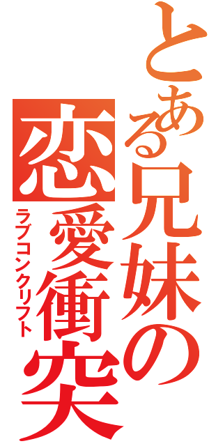 とある兄妹の恋愛衝突（ラブコンクリフト）