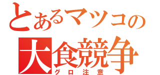 とあるマツコの大食競争（グロ注意）