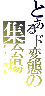 とあるド変態の集会場（Ｅｒ。同盟）