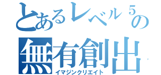 とあるレベル５の無有創出（イマジンクリエイト）