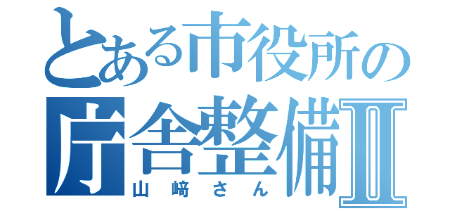 とある市役所の庁舎整備Ⅱ（山﨑さん）