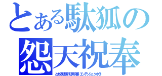 とある駄狐の怨天祝奉（とある駄狐の怨天祝奉（エンテンシュクホウ））