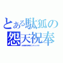 とある駄狐の怨天祝奉（とある駄狐の怨天祝奉（エンテンシュクホウ））