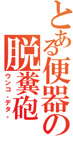 とある便器の脱糞砲（ウンコ、デタ。）