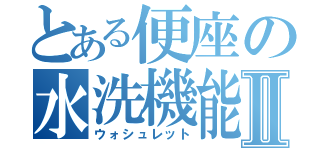 とある便座の水洗機能Ⅱ（ウォシュレット）