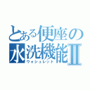 とある便座の水洗機能Ⅱ（ウォシュレット）