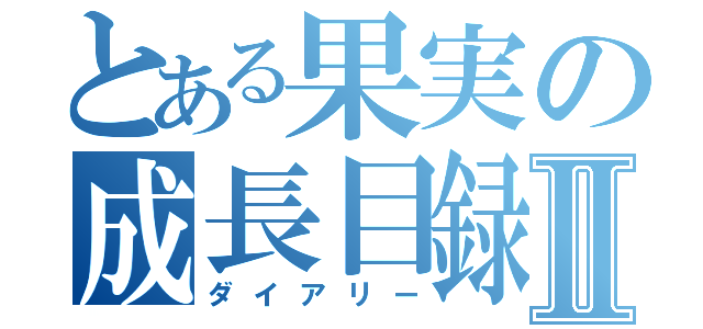 とある果実の成長目録Ⅱ（ダイアリー）