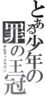 とある少年の罪の王冠（ギルティクラウン）