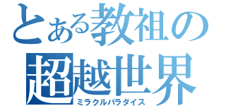 とある教祖の超越世界（ミラクルパラダイス）