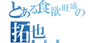 とある食欲旺盛の拓也（金正恩）