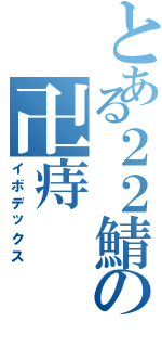 とある２２鯖の卍痔（イボデックス）