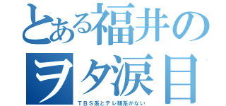 とある福井のヲタ涙目（ＴＢＳ系とテレ朝系がない）