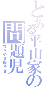 とある平山家の問題児（ひらやまゆうき）