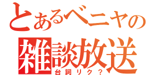 とあるベニヤの雑談放送（台詞リク？）