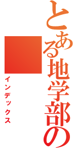 とある地学部の（インデックス）