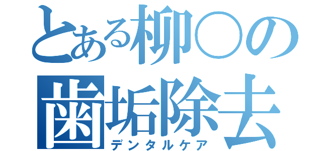 とある柳〇の歯垢除去（デンタルケア）