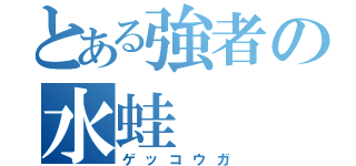 とある強者の水蛙（ゲッコウガ）