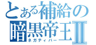 とある補給の暗黒帝王Ⅱ（ネガティバー）