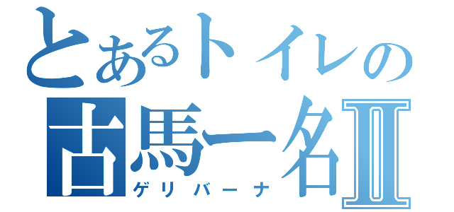 とあるトイレの古馬ー名Ⅱ（ゲリバーナ）