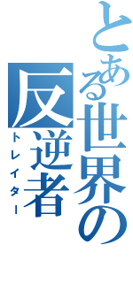 とある世界の反逆者（トレイター）