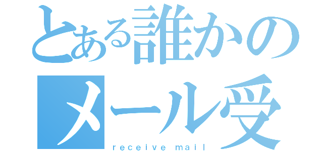 とある誰かのメール受信（ｒｅｃｅｉｖｅ ｍａｉｌ）