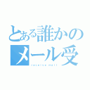 とある誰かのメール受信（ｒｅｃｅｉｖｅ ｍａｉｌ）