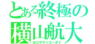 とある終極の横山航大（ヨコヤマ＝コーダイ）