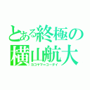 とある終極の横山航大（ヨコヤマ＝コーダイ）