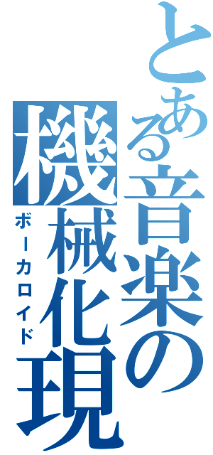 とある音楽の機械化現象（ボーカロイド）