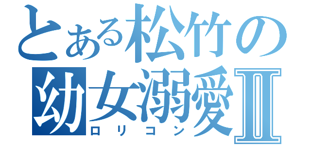 とある松竹の幼女溺愛Ⅱ（ロリコン）