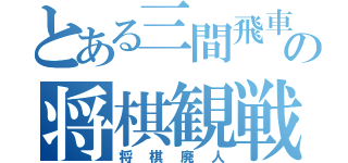 とある三間飛車党の将棋観戦（将棋廃人）