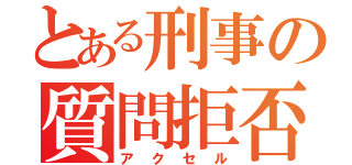 とある刑事の質問拒否（アクセル）