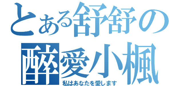 とある舒舒の醉愛小楓（私はあなたを愛します）