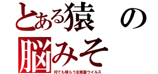 とある猿の脳みそ（何でも喰らう支那畜ウイルス）