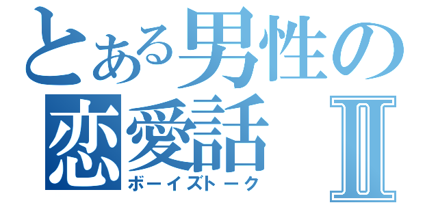 とある男性の恋愛話Ⅱ（ボーイズトーク）