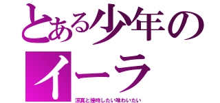 とある少年のイーラ（涼真と接吻したい味わいたい）