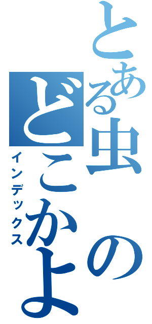 とある虫のどこかよかったの？（インデックス）