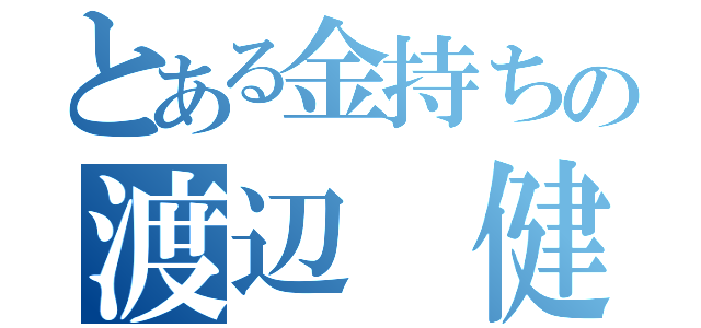 とある金持ちの渡辺　健太（）