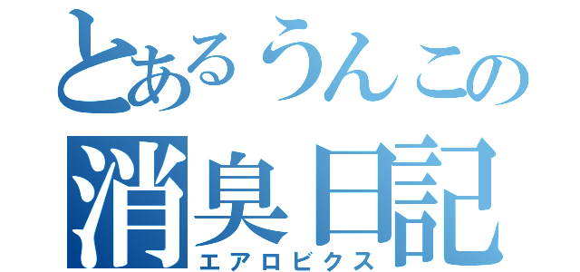 とあるうんこの消臭日記（エアロビクス）