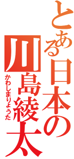 とある日本の川島綾太（かわしまりょうた）