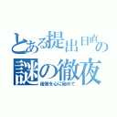 とある提出日直前の謎の徹夜（後悔を心に秘めて）