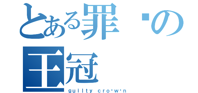 とある罪恶の王冠（ｇｕｉｌｔｙ ｃｒｏ ｗ ｎ）